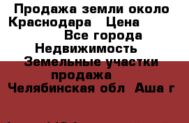 Продажа земли около Краснодара › Цена ­ 700 000 - Все города Недвижимость » Земельные участки продажа   . Челябинская обл.,Аша г.